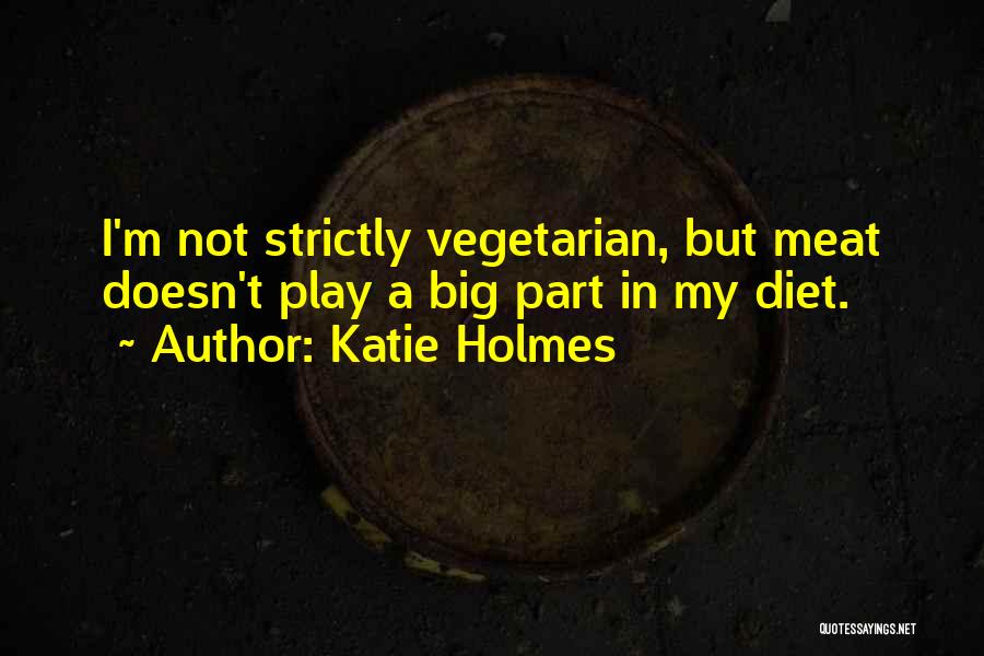 Katie Holmes Quotes: I'm Not Strictly Vegetarian, But Meat Doesn't Play A Big Part In My Diet.