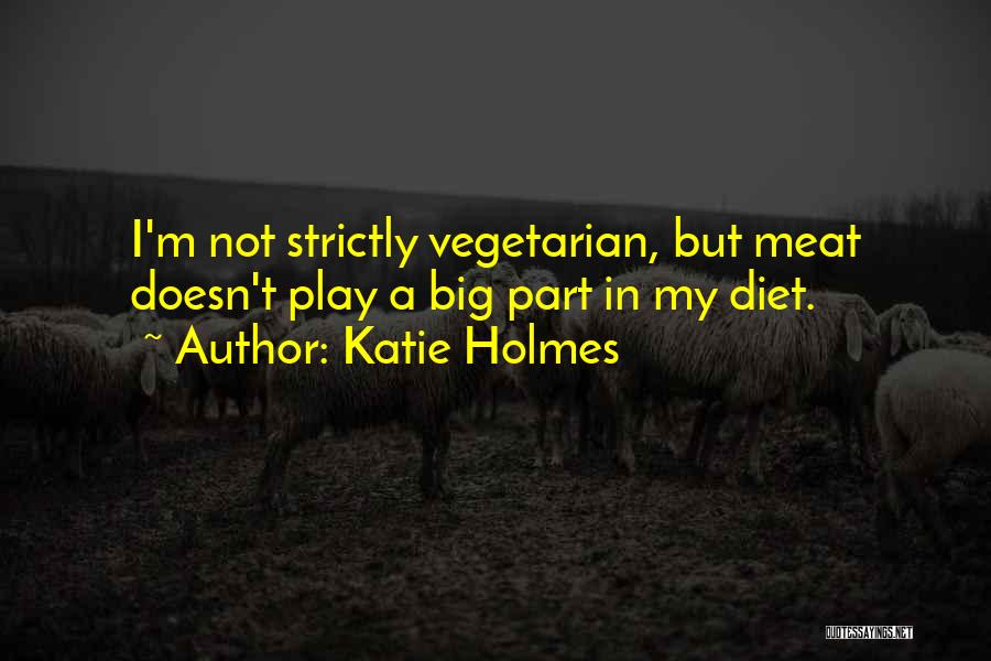 Katie Holmes Quotes: I'm Not Strictly Vegetarian, But Meat Doesn't Play A Big Part In My Diet.