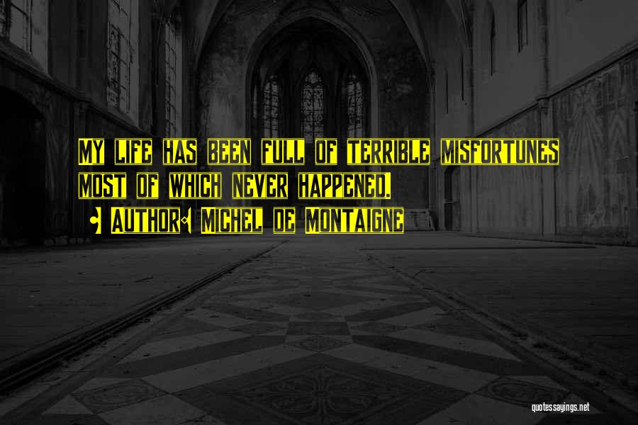 Michel De Montaigne Quotes: My Life Has Been Full Of Terrible Misfortunes Most Of Which Never Happened.