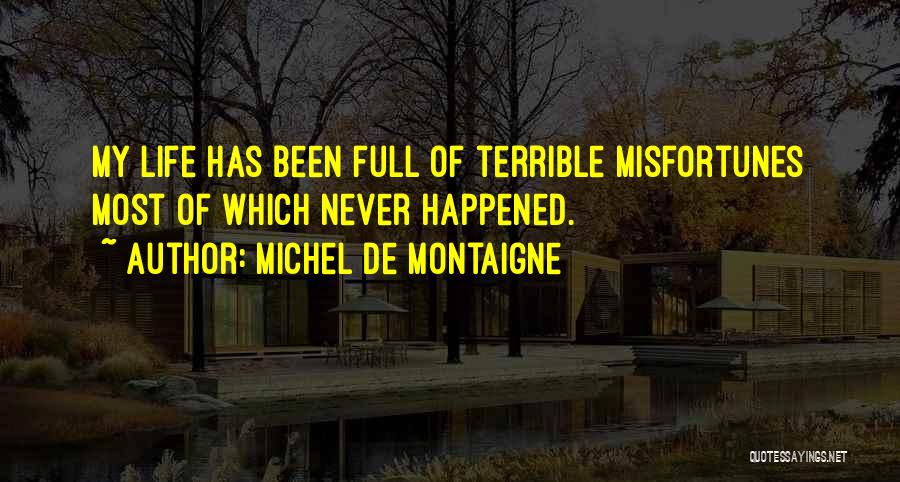 Michel De Montaigne Quotes: My Life Has Been Full Of Terrible Misfortunes Most Of Which Never Happened.