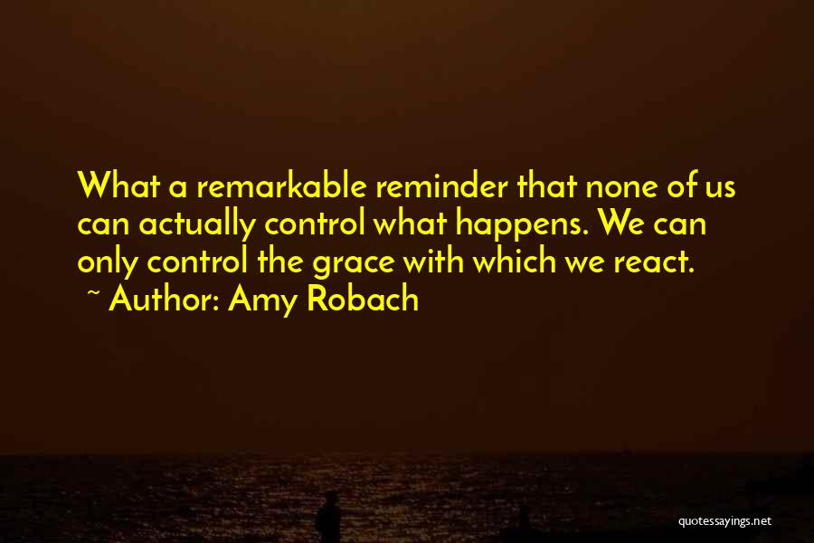 Amy Robach Quotes: What A Remarkable Reminder That None Of Us Can Actually Control What Happens. We Can Only Control The Grace With