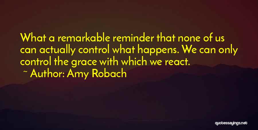 Amy Robach Quotes: What A Remarkable Reminder That None Of Us Can Actually Control What Happens. We Can Only Control The Grace With