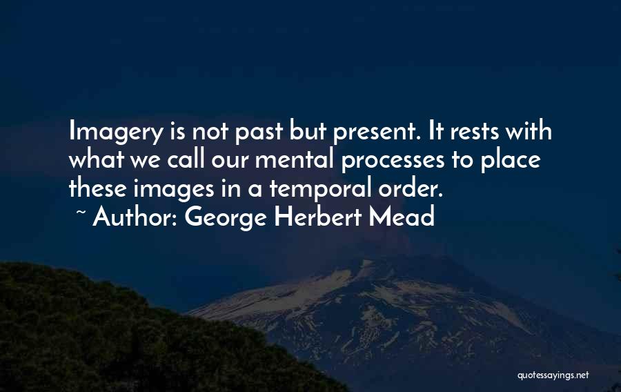 George Herbert Mead Quotes: Imagery Is Not Past But Present. It Rests With What We Call Our Mental Processes To Place These Images In