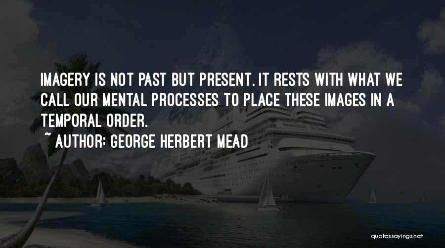 George Herbert Mead Quotes: Imagery Is Not Past But Present. It Rests With What We Call Our Mental Processes To Place These Images In