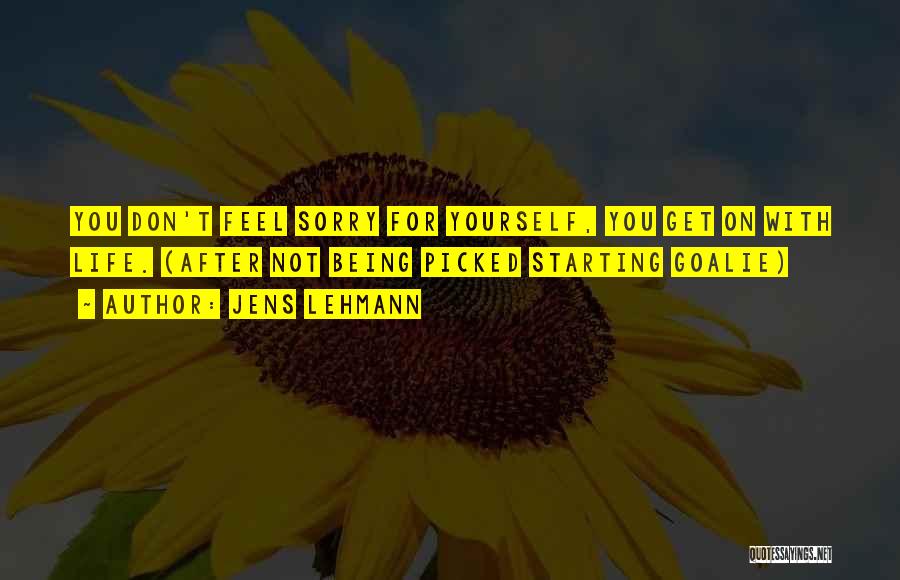 Jens Lehmann Quotes: You Don't Feel Sorry For Yourself, You Get On With Life. (after Not Being Picked Starting Goalie)