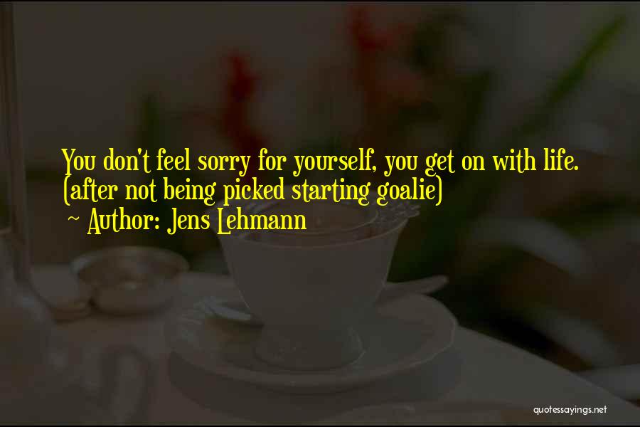 Jens Lehmann Quotes: You Don't Feel Sorry For Yourself, You Get On With Life. (after Not Being Picked Starting Goalie)