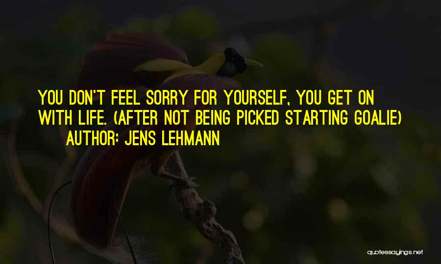 Jens Lehmann Quotes: You Don't Feel Sorry For Yourself, You Get On With Life. (after Not Being Picked Starting Goalie)