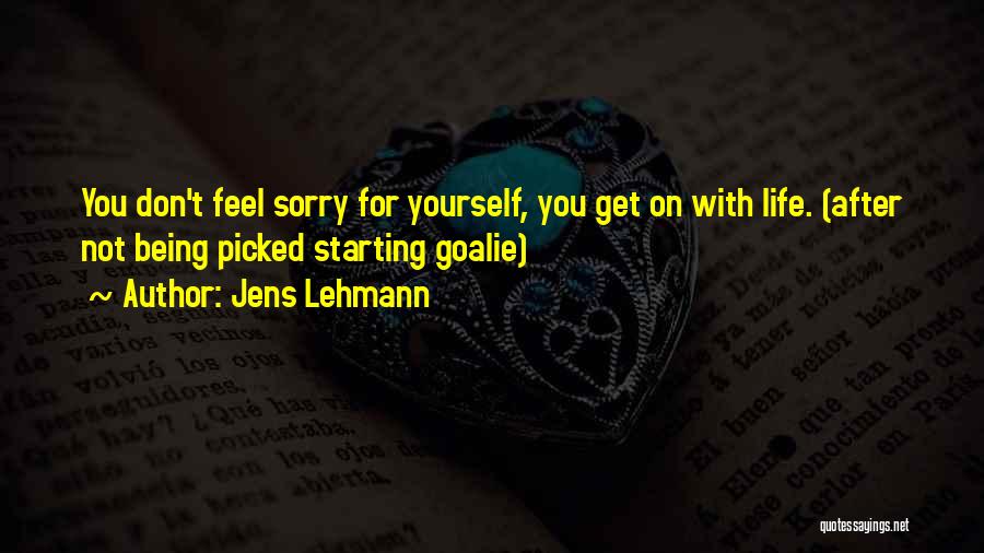 Jens Lehmann Quotes: You Don't Feel Sorry For Yourself, You Get On With Life. (after Not Being Picked Starting Goalie)