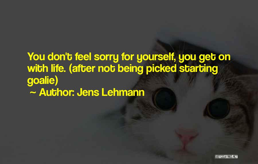 Jens Lehmann Quotes: You Don't Feel Sorry For Yourself, You Get On With Life. (after Not Being Picked Starting Goalie)