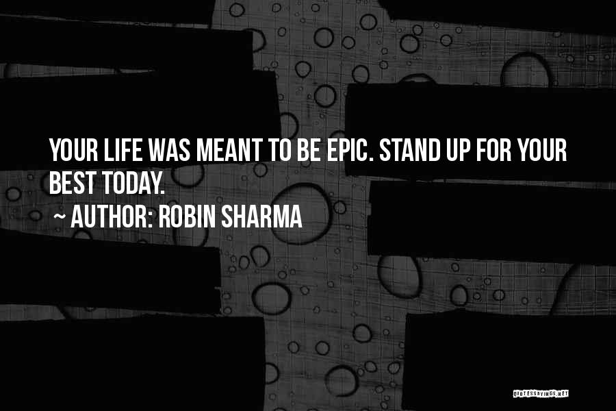 Robin Sharma Quotes: Your Life Was Meant To Be Epic. Stand Up For Your Best Today.