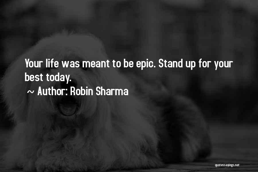 Robin Sharma Quotes: Your Life Was Meant To Be Epic. Stand Up For Your Best Today.