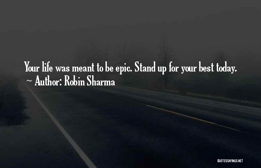 Robin Sharma Quotes: Your Life Was Meant To Be Epic. Stand Up For Your Best Today.