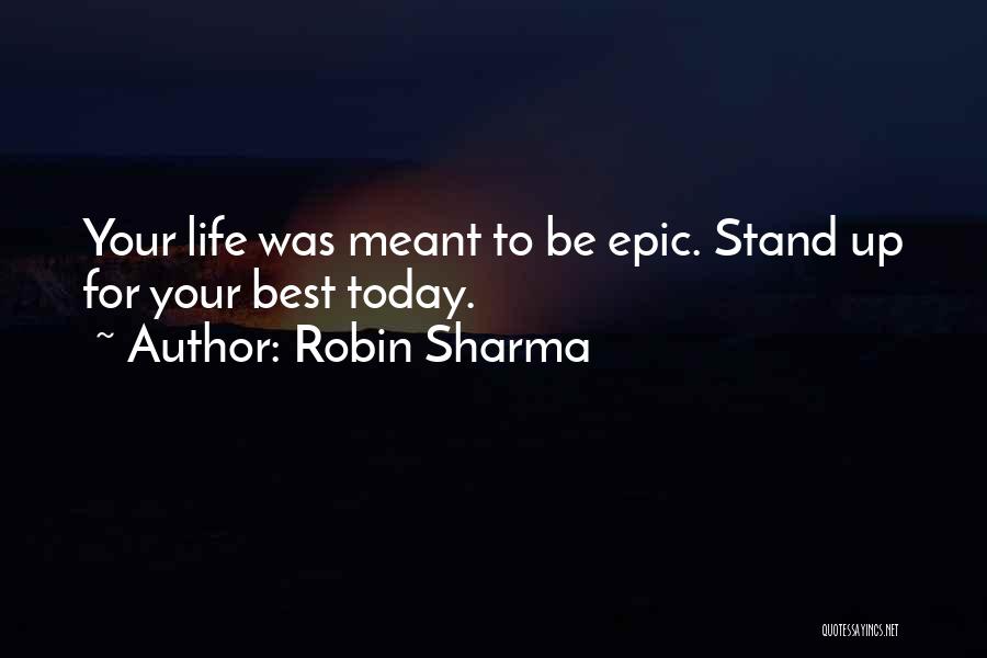Robin Sharma Quotes: Your Life Was Meant To Be Epic. Stand Up For Your Best Today.
