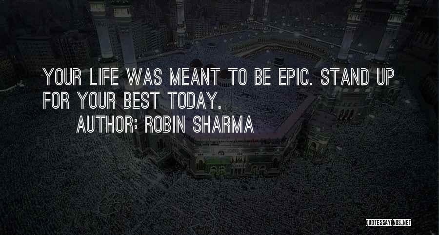 Robin Sharma Quotes: Your Life Was Meant To Be Epic. Stand Up For Your Best Today.