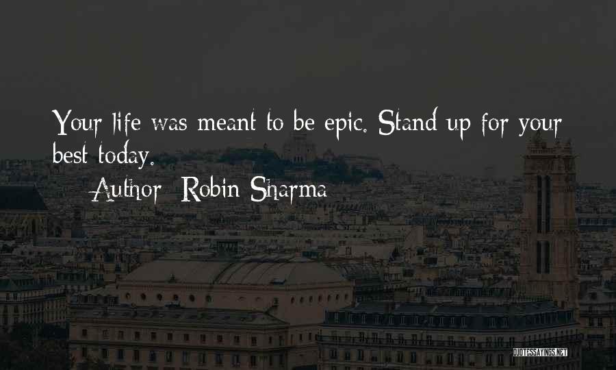 Robin Sharma Quotes: Your Life Was Meant To Be Epic. Stand Up For Your Best Today.