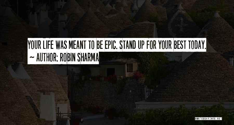 Robin Sharma Quotes: Your Life Was Meant To Be Epic. Stand Up For Your Best Today.