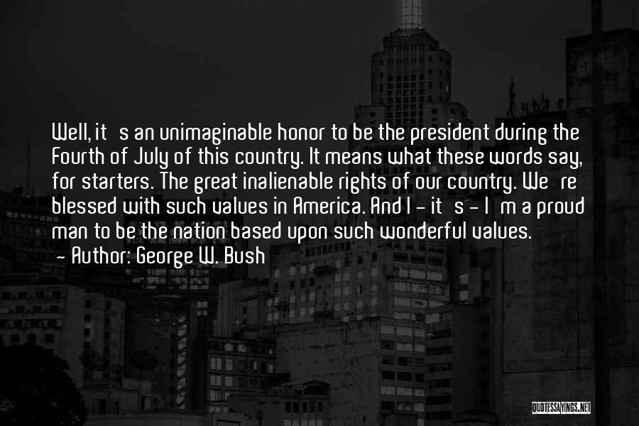 George W. Bush Quotes: Well, It's An Unimaginable Honor To Be The President During The Fourth Of July Of This Country. It Means What