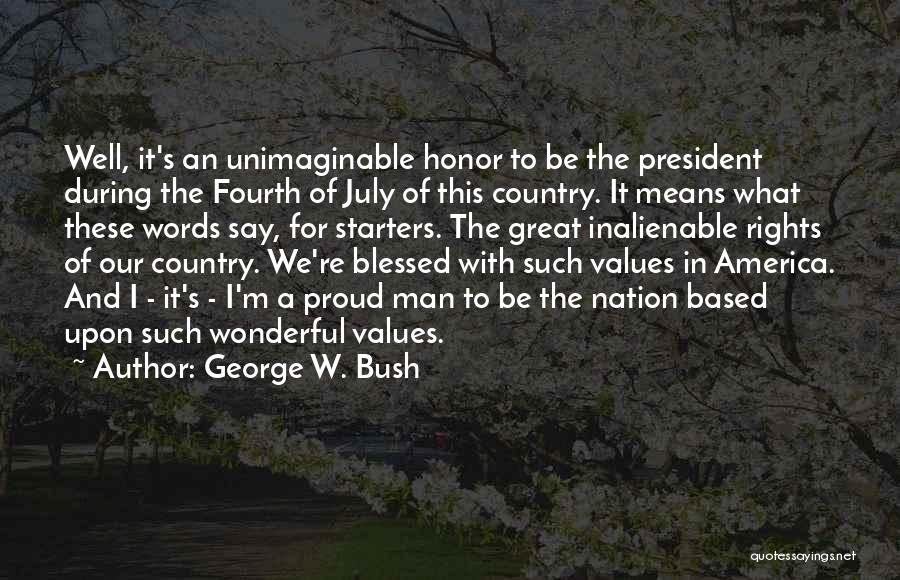 George W. Bush Quotes: Well, It's An Unimaginable Honor To Be The President During The Fourth Of July Of This Country. It Means What