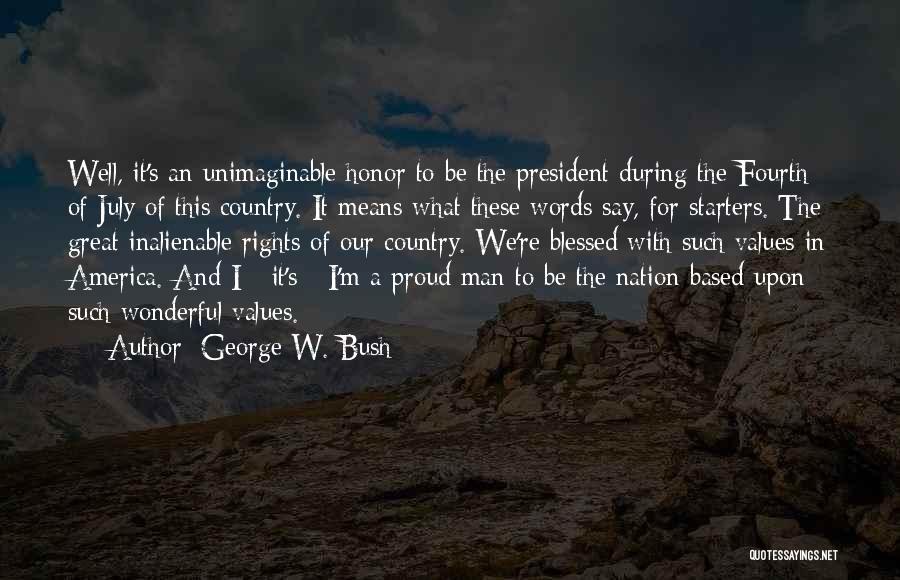 George W. Bush Quotes: Well, It's An Unimaginable Honor To Be The President During The Fourth Of July Of This Country. It Means What