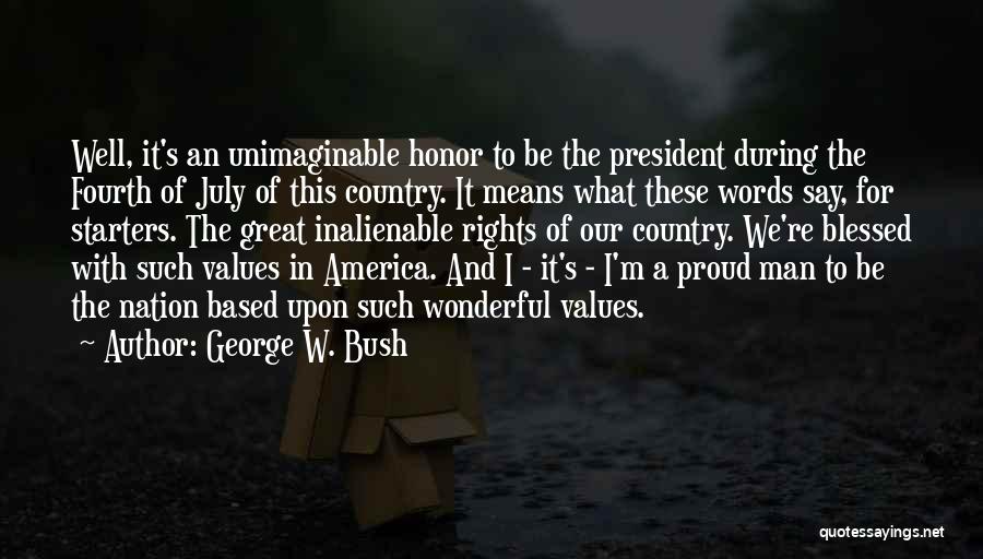 George W. Bush Quotes: Well, It's An Unimaginable Honor To Be The President During The Fourth Of July Of This Country. It Means What