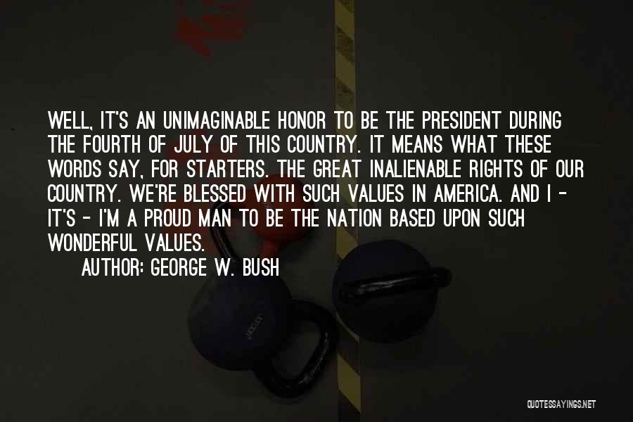 George W. Bush Quotes: Well, It's An Unimaginable Honor To Be The President During The Fourth Of July Of This Country. It Means What