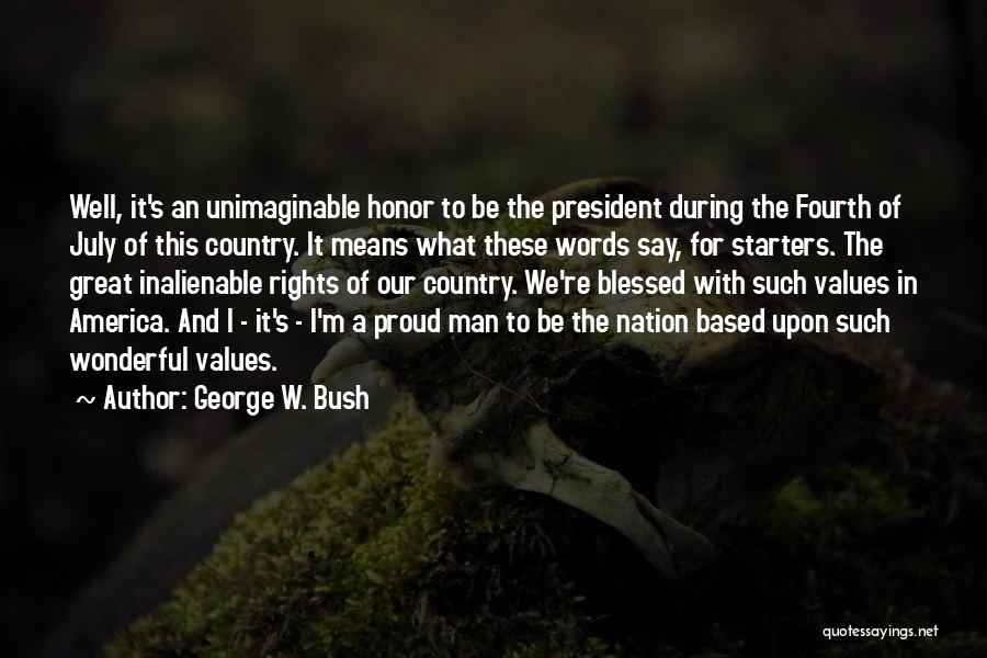 George W. Bush Quotes: Well, It's An Unimaginable Honor To Be The President During The Fourth Of July Of This Country. It Means What