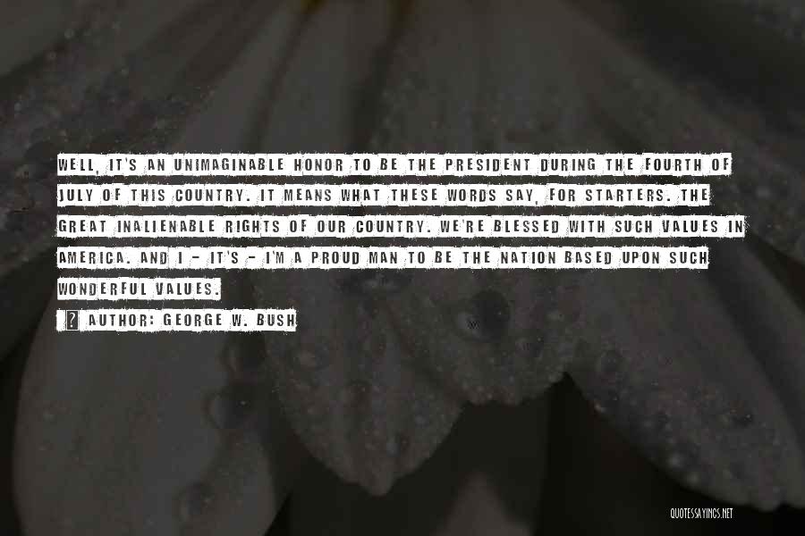 George W. Bush Quotes: Well, It's An Unimaginable Honor To Be The President During The Fourth Of July Of This Country. It Means What