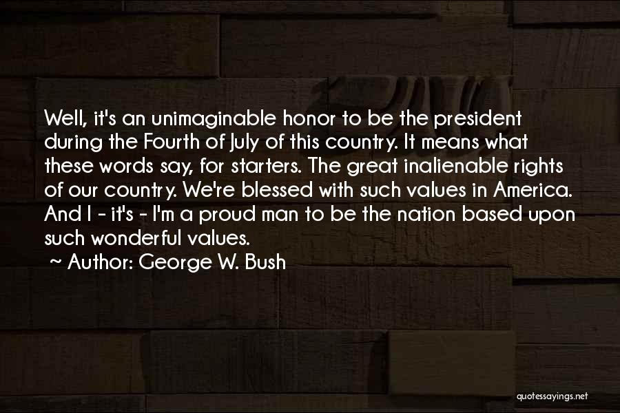 George W. Bush Quotes: Well, It's An Unimaginable Honor To Be The President During The Fourth Of July Of This Country. It Means What