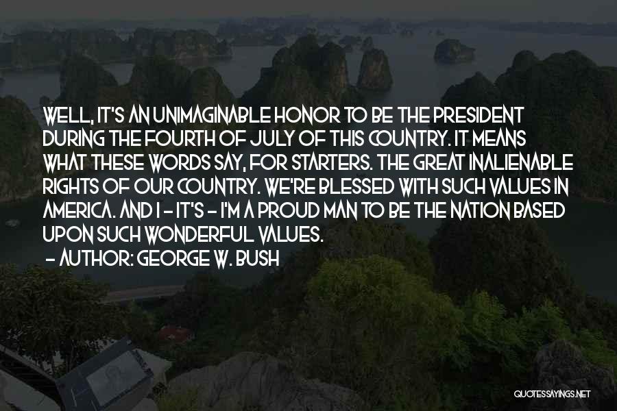 George W. Bush Quotes: Well, It's An Unimaginable Honor To Be The President During The Fourth Of July Of This Country. It Means What