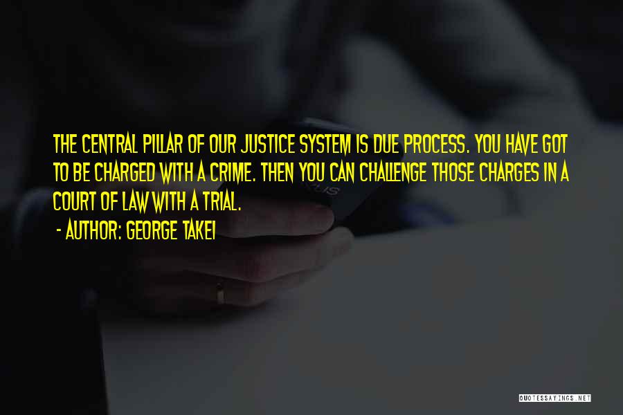 George Takei Quotes: The Central Pillar Of Our Justice System Is Due Process. You Have Got To Be Charged With A Crime. Then