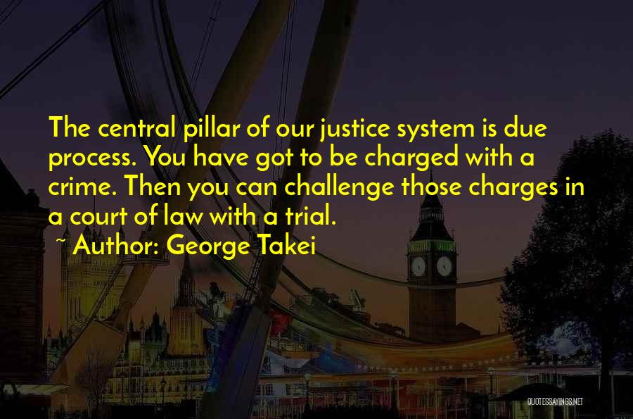 George Takei Quotes: The Central Pillar Of Our Justice System Is Due Process. You Have Got To Be Charged With A Crime. Then