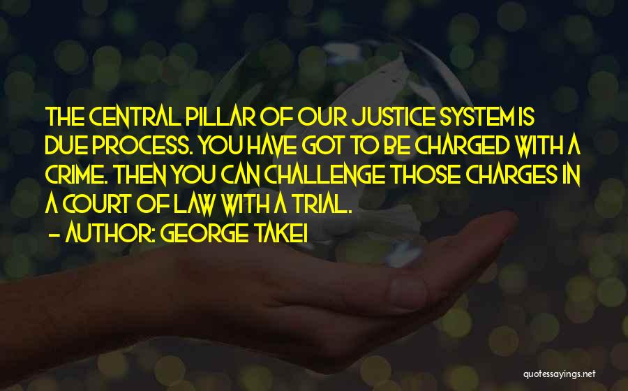 George Takei Quotes: The Central Pillar Of Our Justice System Is Due Process. You Have Got To Be Charged With A Crime. Then