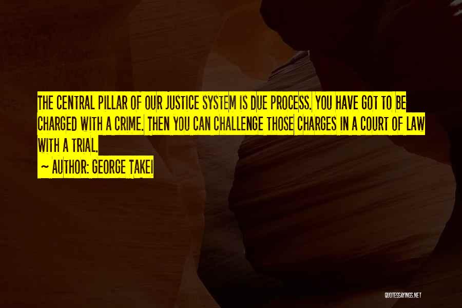 George Takei Quotes: The Central Pillar Of Our Justice System Is Due Process. You Have Got To Be Charged With A Crime. Then