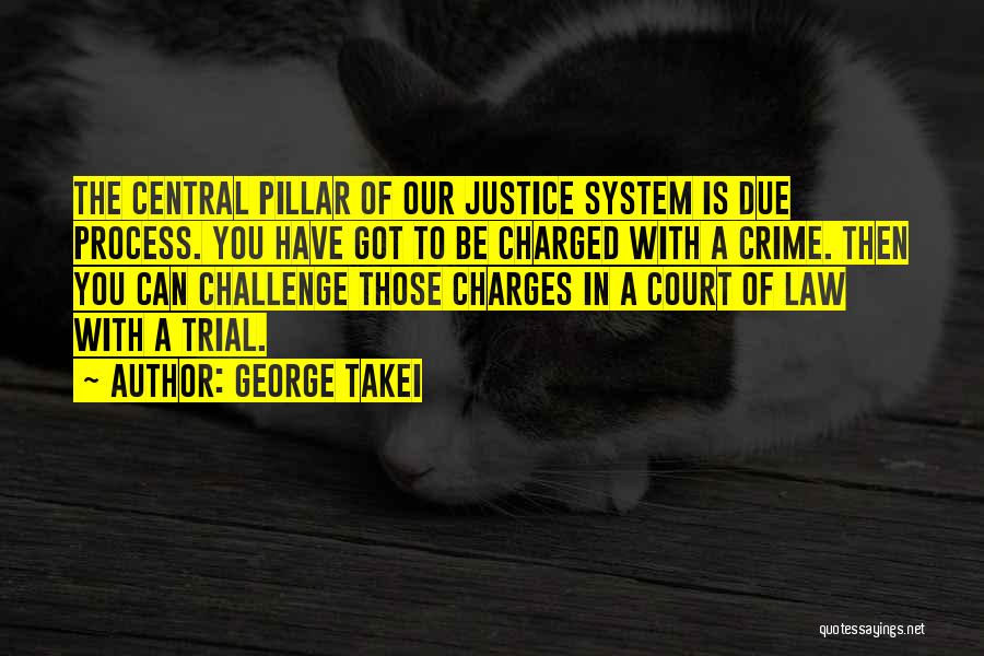 George Takei Quotes: The Central Pillar Of Our Justice System Is Due Process. You Have Got To Be Charged With A Crime. Then