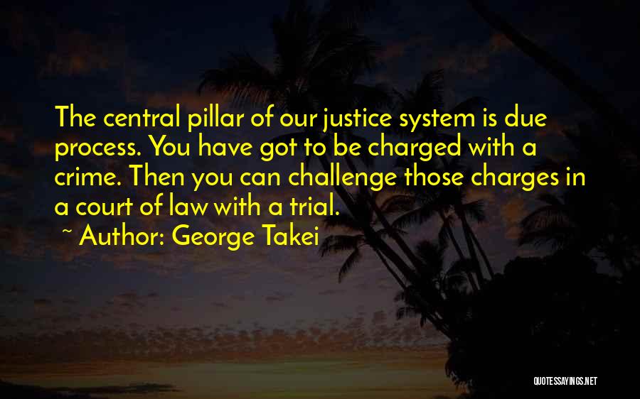 George Takei Quotes: The Central Pillar Of Our Justice System Is Due Process. You Have Got To Be Charged With A Crime. Then