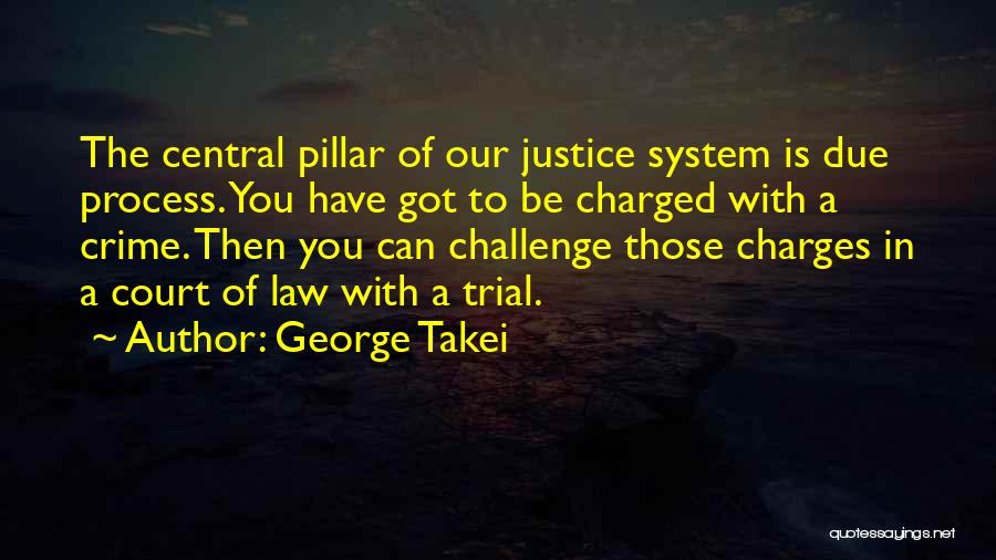 George Takei Quotes: The Central Pillar Of Our Justice System Is Due Process. You Have Got To Be Charged With A Crime. Then