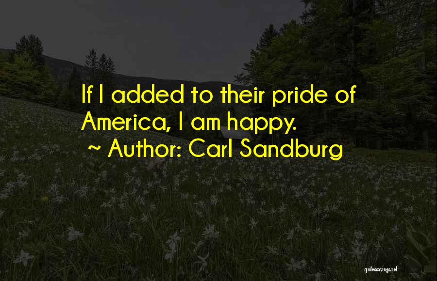 Carl Sandburg Quotes: If I Added To Their Pride Of America, I Am Happy.
