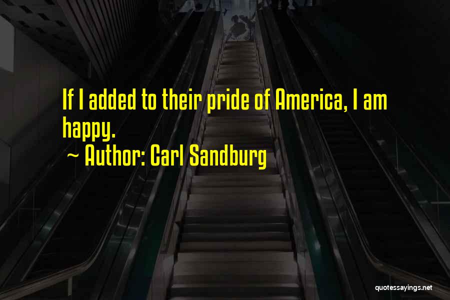 Carl Sandburg Quotes: If I Added To Their Pride Of America, I Am Happy.