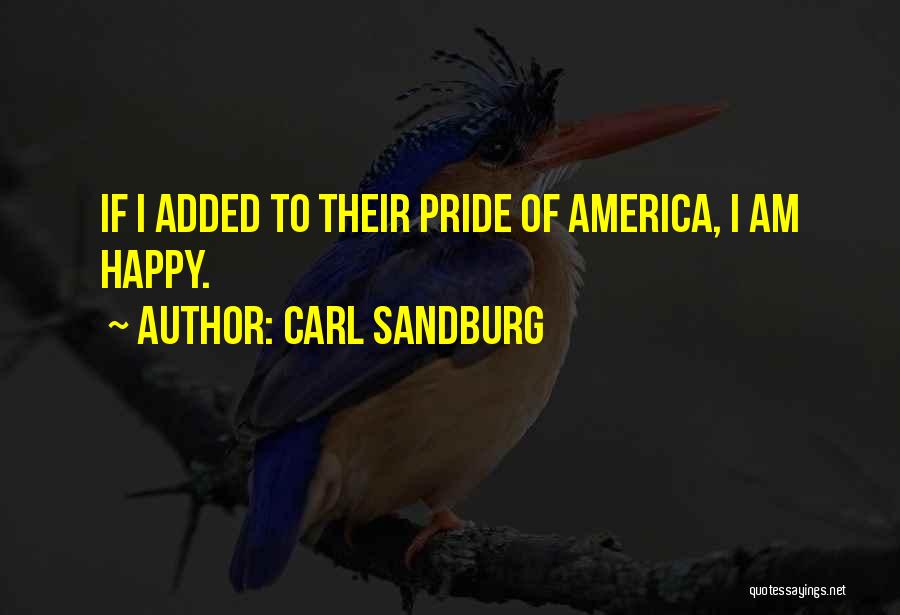 Carl Sandburg Quotes: If I Added To Their Pride Of America, I Am Happy.
