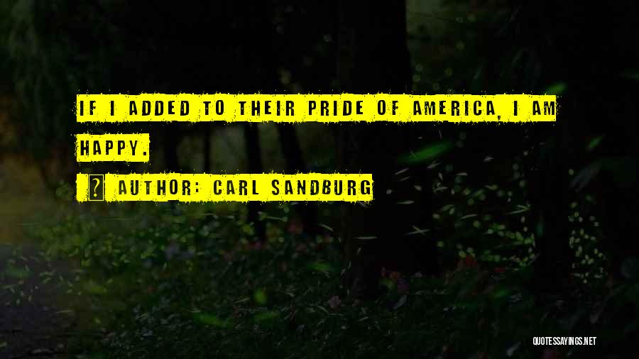 Carl Sandburg Quotes: If I Added To Their Pride Of America, I Am Happy.