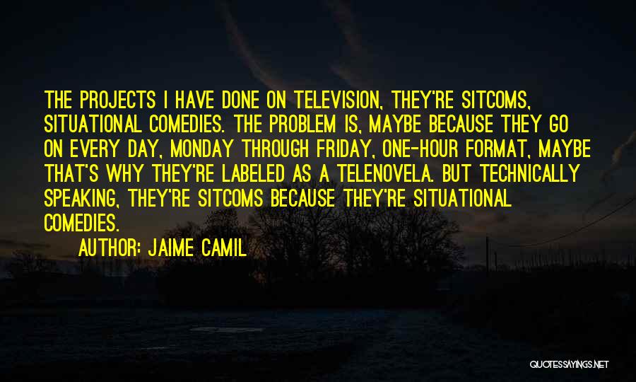 Jaime Camil Quotes: The Projects I Have Done On Television, They're Sitcoms, Situational Comedies. The Problem Is, Maybe Because They Go On Every