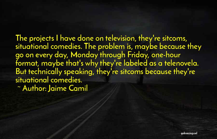 Jaime Camil Quotes: The Projects I Have Done On Television, They're Sitcoms, Situational Comedies. The Problem Is, Maybe Because They Go On Every