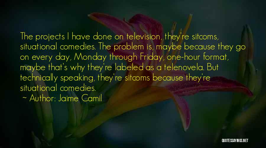 Jaime Camil Quotes: The Projects I Have Done On Television, They're Sitcoms, Situational Comedies. The Problem Is, Maybe Because They Go On Every