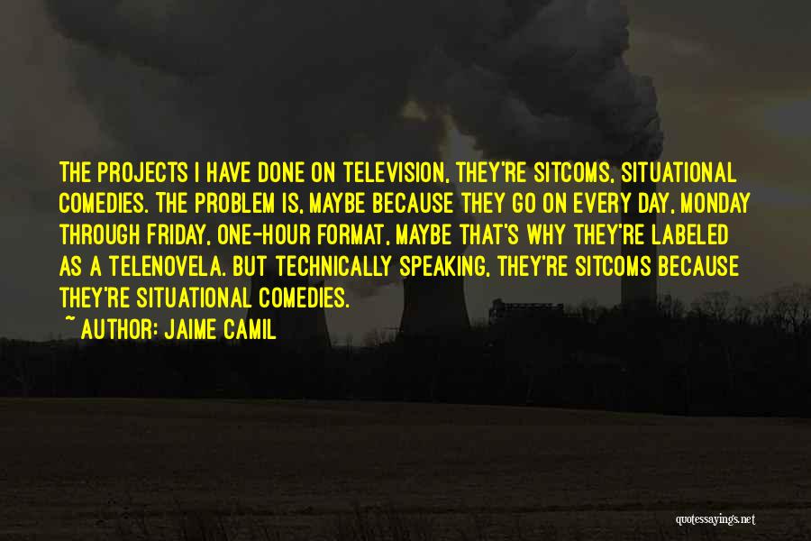 Jaime Camil Quotes: The Projects I Have Done On Television, They're Sitcoms, Situational Comedies. The Problem Is, Maybe Because They Go On Every