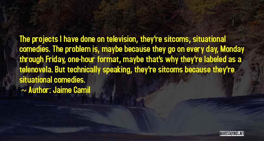 Jaime Camil Quotes: The Projects I Have Done On Television, They're Sitcoms, Situational Comedies. The Problem Is, Maybe Because They Go On Every