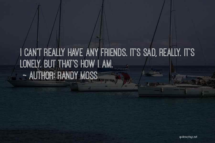 Randy Moss Quotes: I Can't Really Have Any Friends. It's Sad, Really. It's Lonely. But That's How I Am.