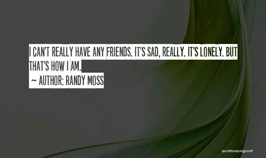 Randy Moss Quotes: I Can't Really Have Any Friends. It's Sad, Really. It's Lonely. But That's How I Am.