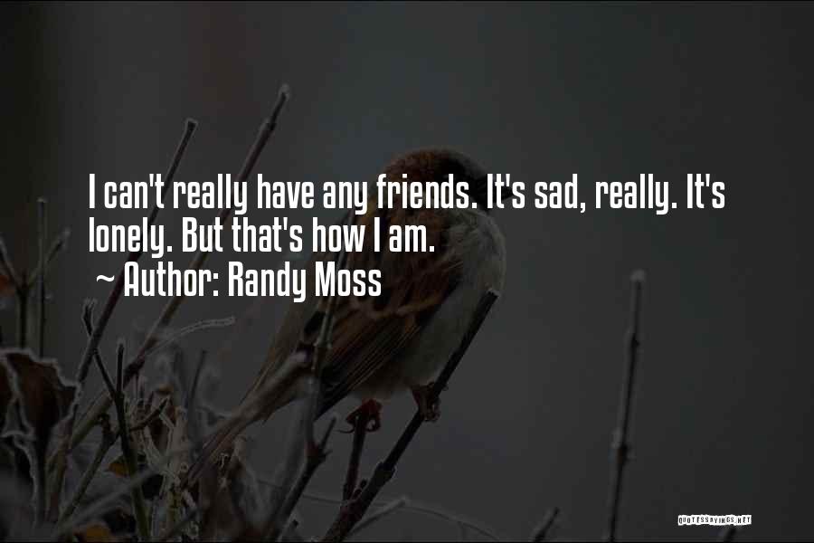 Randy Moss Quotes: I Can't Really Have Any Friends. It's Sad, Really. It's Lonely. But That's How I Am.