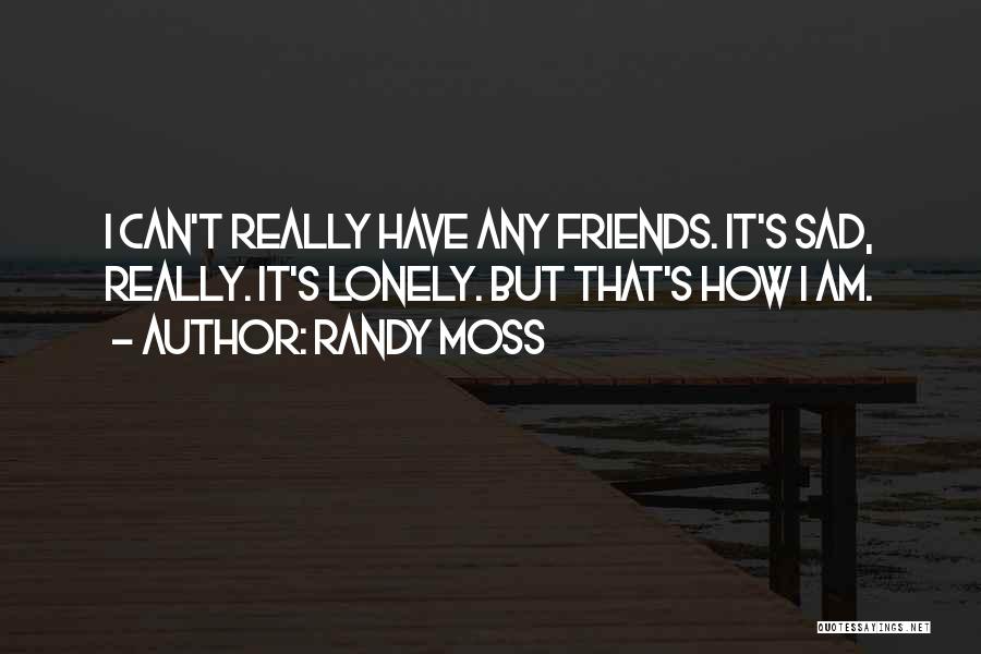 Randy Moss Quotes: I Can't Really Have Any Friends. It's Sad, Really. It's Lonely. But That's How I Am.