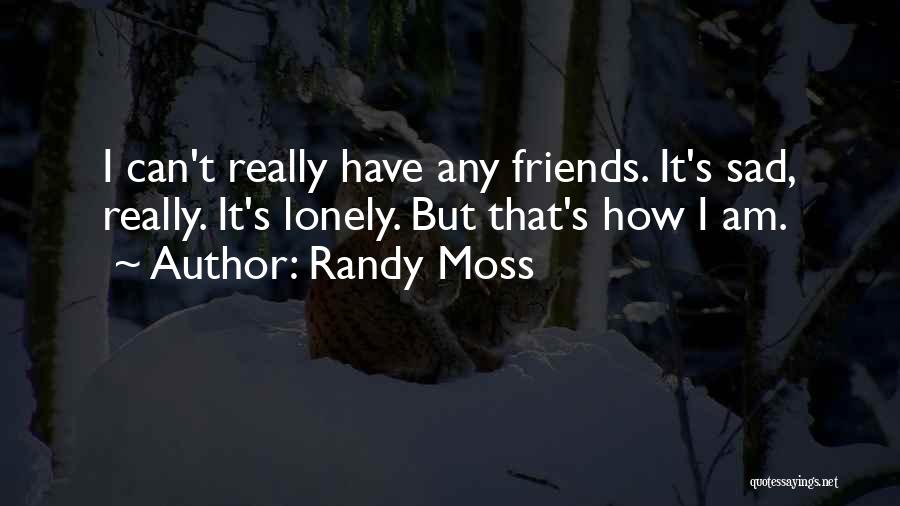 Randy Moss Quotes: I Can't Really Have Any Friends. It's Sad, Really. It's Lonely. But That's How I Am.